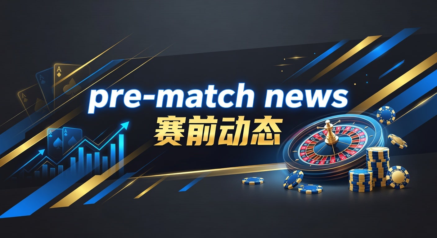 pre-match news 赛前动态：伤停阵容与临场判断